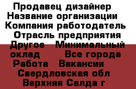 Продавец-дизайнер › Название организации ­ Компания-работодатель › Отрасль предприятия ­ Другое › Минимальный оклад ­ 1 - Все города Работа » Вакансии   . Свердловская обл.,Верхняя Салда г.